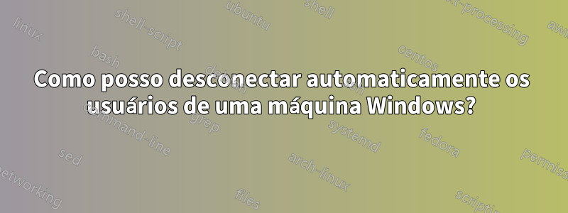 Como posso desconectar automaticamente os usuários de uma máquina Windows?