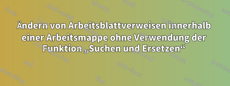 Ändern von Arbeitsblattverweisen innerhalb einer Arbeitsmappe ohne Verwendung der Funktion „Suchen und Ersetzen“