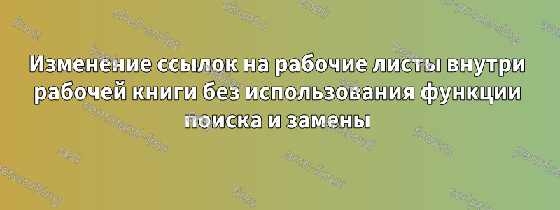 Изменение ссылок на рабочие листы внутри рабочей книги без использования функции поиска и замены