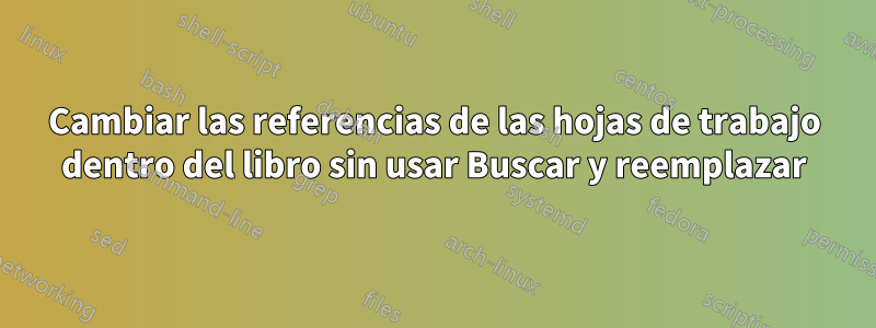 Cambiar las referencias de las hojas de trabajo dentro del libro sin usar Buscar y reemplazar