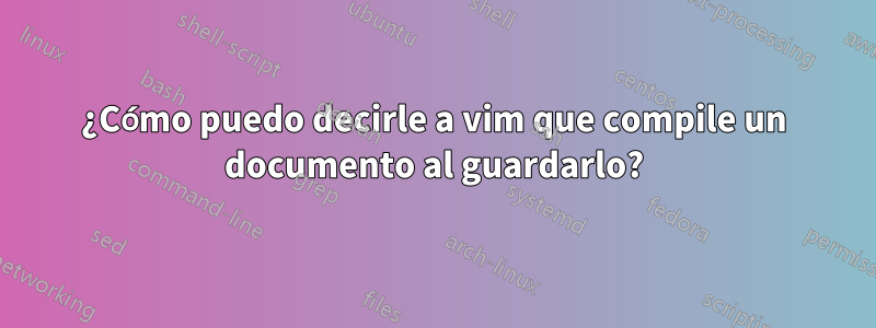 ¿Cómo puedo decirle a vim que compile un documento al guardarlo?