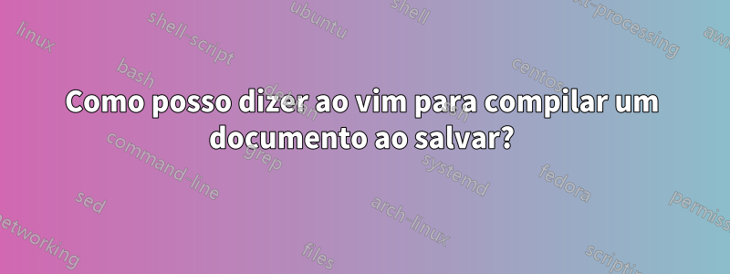 Como posso dizer ao vim para compilar um documento ao salvar?