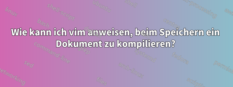 Wie kann ich vim anweisen, beim Speichern ein Dokument zu kompilieren?