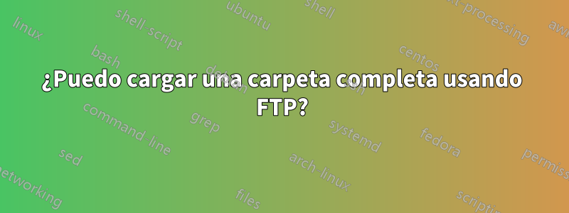 ¿Puedo cargar una carpeta completa usando FTP?