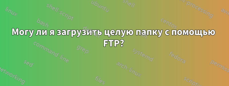 Могу ли я загрузить целую папку с помощью FTP?