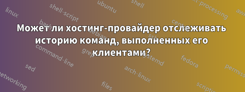 Может ли хостинг-провайдер отслеживать историю команд, выполненных его клиентами?