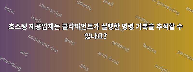 호스팅 제공업체는 클라이언트가 실행한 명령 기록을 추적할 수 있나요?