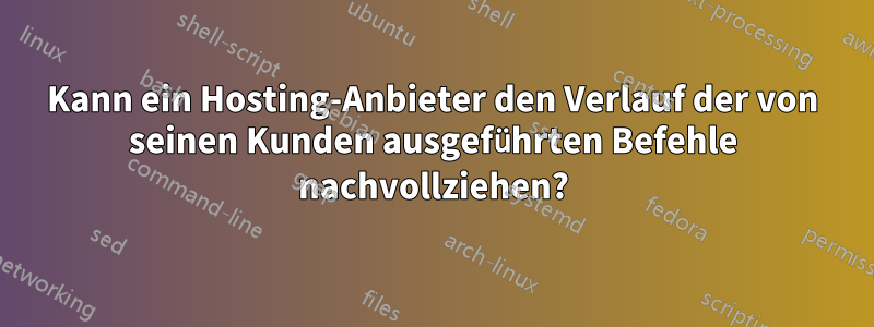 Kann ein Hosting-Anbieter den Verlauf der von seinen Kunden ausgeführten Befehle nachvollziehen?