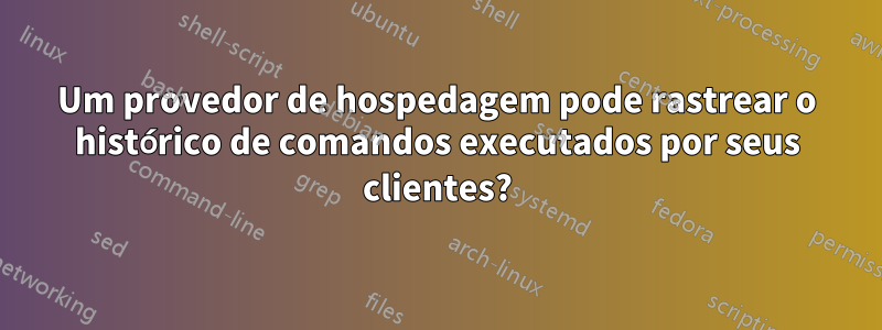 Um provedor de hospedagem pode rastrear o histórico de comandos executados por seus clientes?