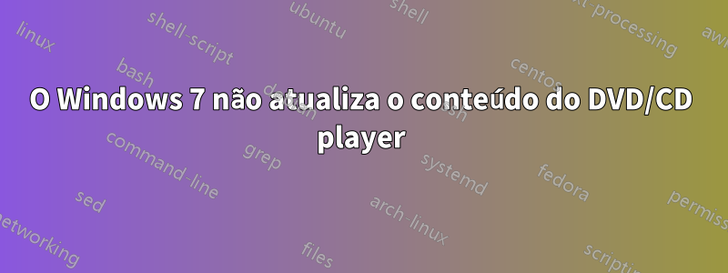 O Windows 7 não atualiza o conteúdo do DVD/CD player