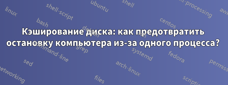 Кэширование диска: как предотвратить остановку компьютера из-за одного процесса?
