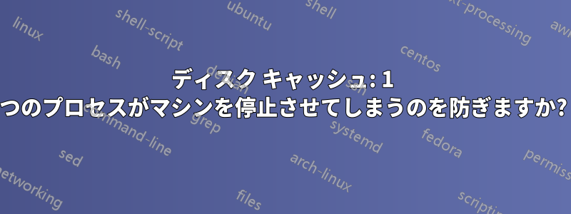 ディスク キャッシュ: 1 つのプロセスがマシンを停止させてしまうのを防ぎますか?