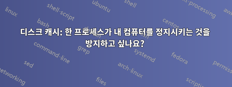 디스크 캐시: 한 프로세스가 내 컴퓨터를 정지시키는 것을 방지하고 싶나요?