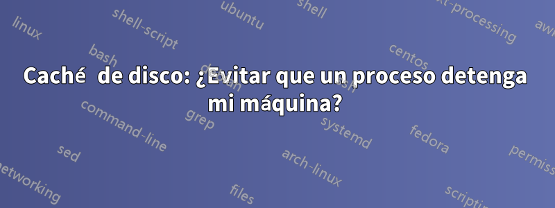 Caché de disco: ¿Evitar que un proceso detenga mi máquina?