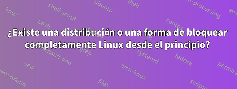 ¿Existe una distribución o una forma de bloquear completamente Linux desde el principio?