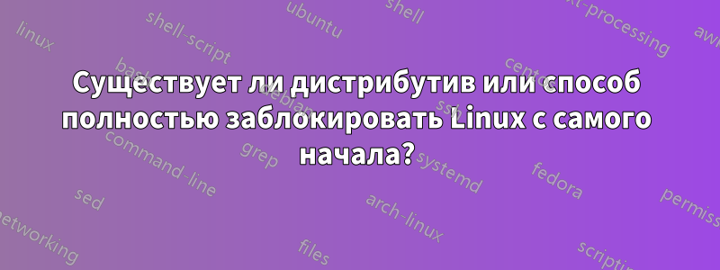 Существует ли дистрибутив или способ полностью заблокировать Linux с самого начала?