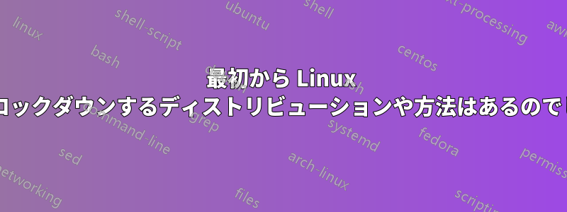 最初から Linux を完全にロックダウンするディストリビューションや方法はあるのでしょうか?