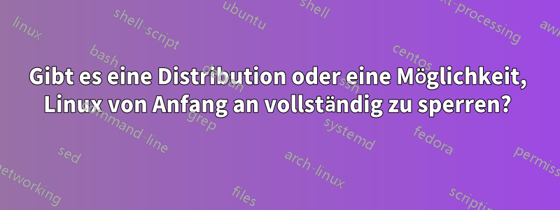 Gibt es eine Distribution oder eine Möglichkeit, Linux von Anfang an vollständig zu sperren?