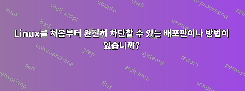 Linux를 처음부터 완전히 차단할 수 있는 배포판이나 방법이 있습니까?