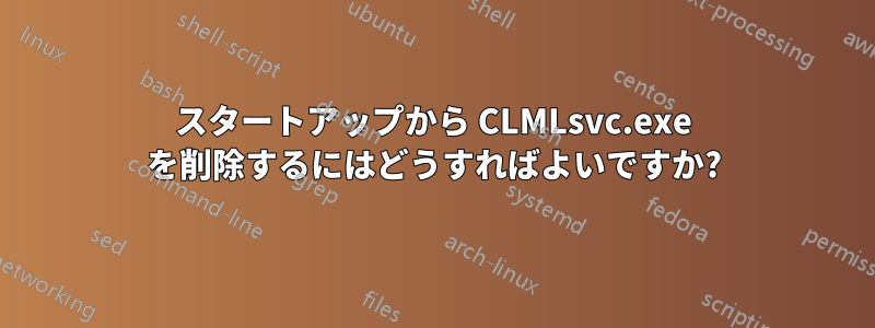 スタートアップから CLMLsvc.exe を削除するにはどうすればよいですか?