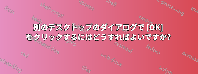 別のデスクトップのダイアログで [OK] をクリックするにはどうすればよいですか?