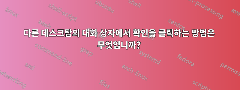 다른 데스크탑의 대화 상자에서 확인을 클릭하는 방법은 무엇입니까?
