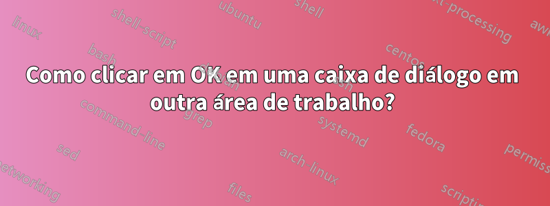 Como clicar em OK em uma caixa de diálogo em outra área de trabalho?