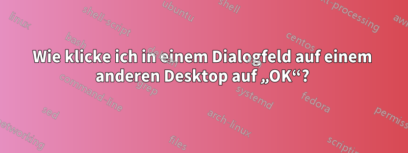 Wie klicke ich in einem Dialogfeld auf einem anderen Desktop auf „OK“?
