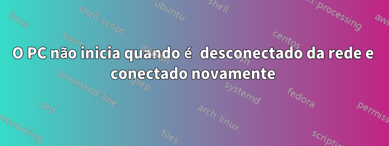 O PC não inicia quando é desconectado da rede e conectado novamente