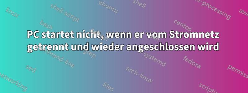 PC startet nicht, wenn er vom Stromnetz getrennt und wieder angeschlossen wird