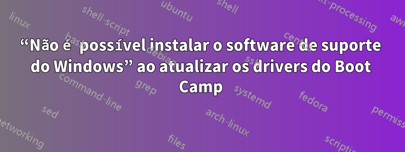 “Não é possível instalar o software de suporte do Windows” ao atualizar os drivers do Boot Camp