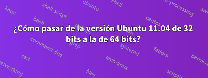 ¿Cómo pasar de la versión Ubuntu 11.04 de 32 bits a la de 64 bits?