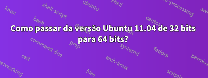 Como passar da versão Ubuntu 11.04 de 32 bits para 64 bits?