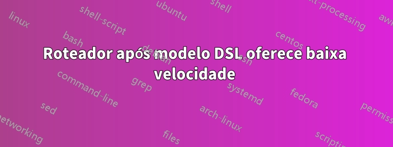 Roteador após modelo DSL oferece baixa velocidade