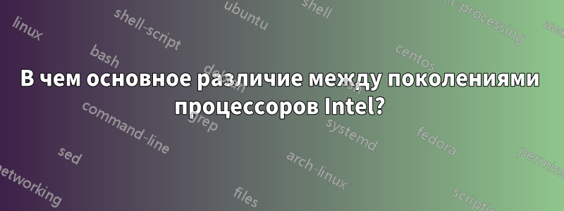 В чем основное различие между поколениями процессоров Intel?