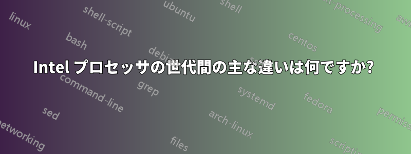 Intel プロセッサの世代間の主な違いは何ですか?
