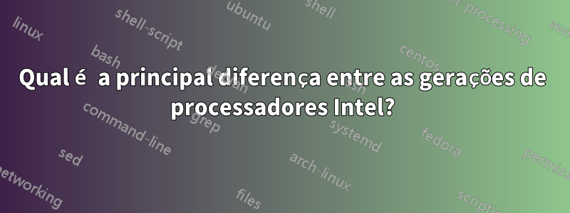 Qual é a principal diferença entre as gerações de processadores Intel?