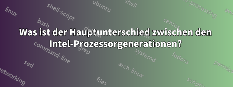Was ist der Hauptunterschied zwischen den Intel-Prozessorgenerationen?
