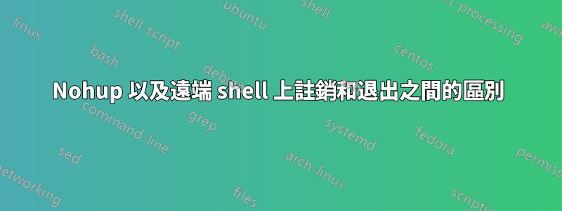 Nohup 以及遠端 shell 上註銷和退出之間的區別