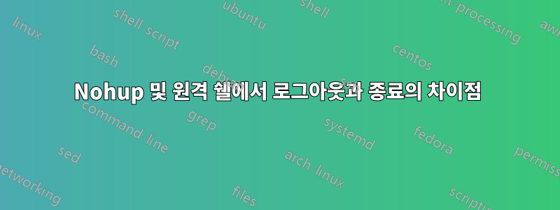 Nohup 및 원격 쉘에서 로그아웃과 종료의 차이점