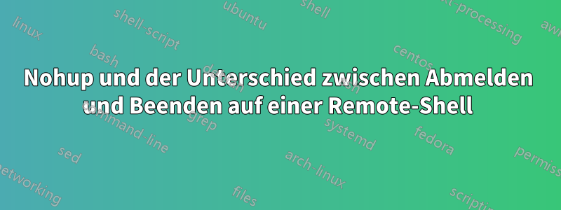 Nohup und der Unterschied zwischen Abmelden und Beenden auf einer Remote-Shell