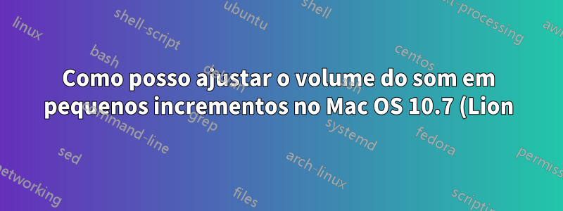 Como posso ajustar o volume do som em pequenos incrementos no Mac OS 10.7 (Lion)?