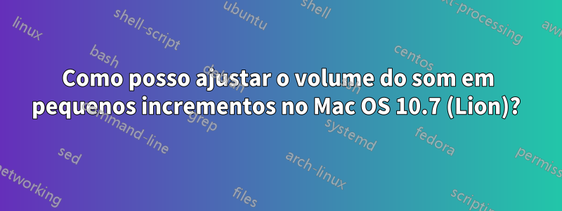 Como posso ajustar o volume do som em pequenos incrementos no Mac OS 10.7 (Lion)? 