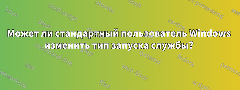 Может ли стандартный пользователь Windows изменить тип запуска службы?