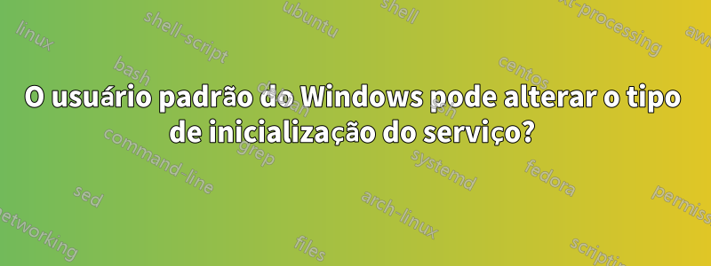 O usuário padrão do Windows pode alterar o tipo de inicialização do serviço?