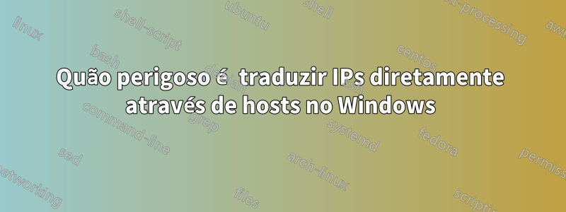 Quão perigoso é traduzir IPs diretamente através de hosts no Windows