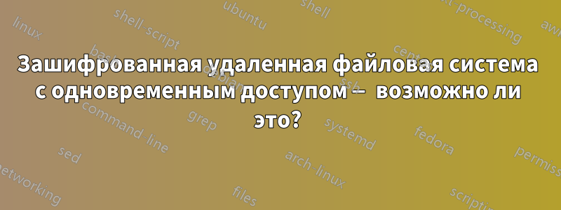 Зашифрованная удаленная файловая система с одновременным доступом — возможно ли это?