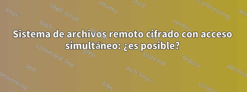 Sistema de archivos remoto cifrado con acceso simultáneo: ¿es posible?