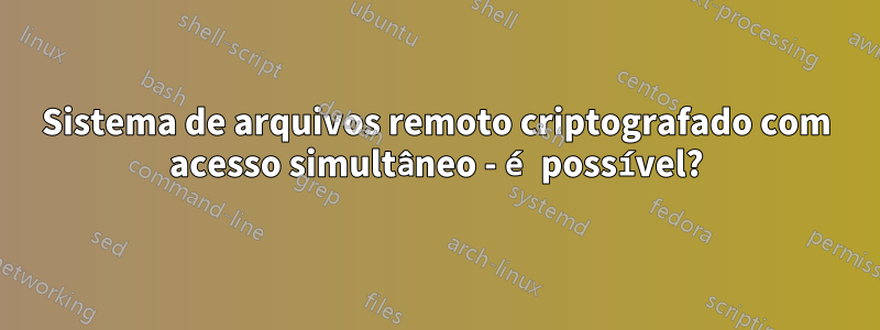 Sistema de arquivos remoto criptografado com acesso simultâneo - é possível?