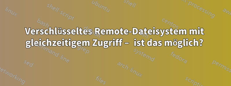 Verschlüsseltes Remote-Dateisystem mit gleichzeitigem Zugriff – ist das möglich?